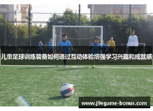 儿童足球训练装备如何通过互动体验增强学习兴趣和成就感